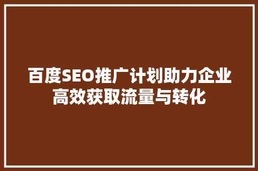 百度SEO推广计划助力企业高效获取流量与转化