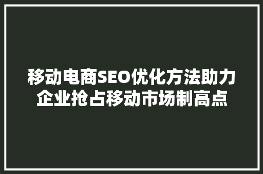移动电商SEO优化方法助力企业抢占移动市场制高点
