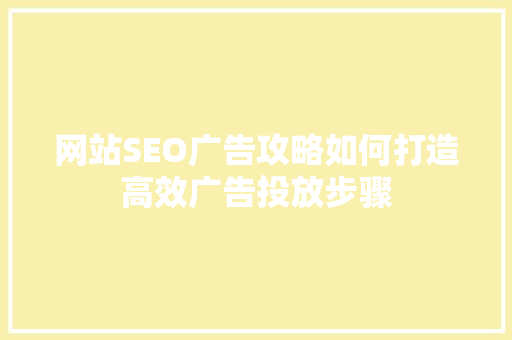 网站SEO广告攻略如何打造高效广告投放步骤