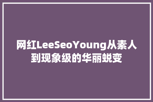 网红LeeSeoYoung从素人到现象级的华丽蜕变