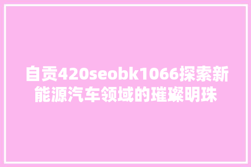自贡420seobk1066探索新能源汽车领域的璀璨明珠