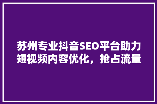 苏州专业抖音SEO平台助力短视频内容优化，抢占流量红利