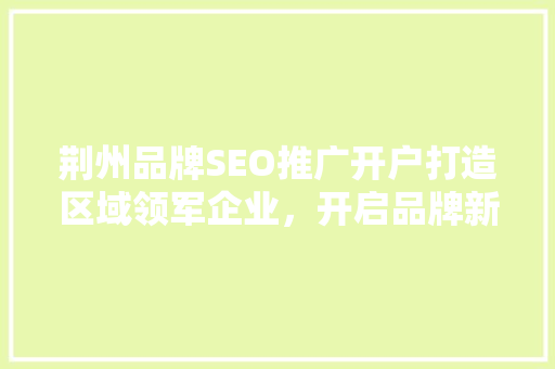 荆州品牌SEO推广开户打造区域领军企业，开启品牌新篇章
