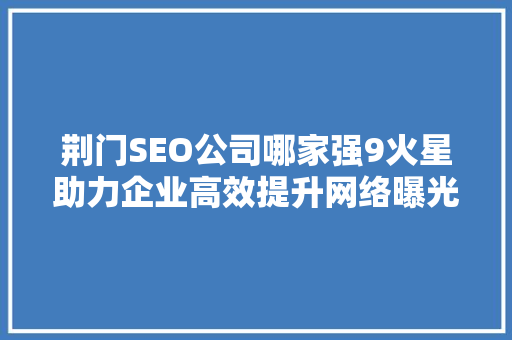 荆门SEO公司哪家强9火星助力企业高效提升网络曝光度