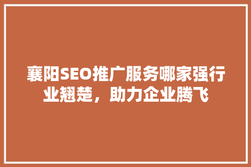 襄阳SEO推广服务哪家强行业翘楚，助力企业腾飞
