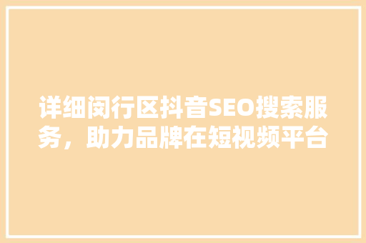 详细闵行区抖音SEO搜索服务，助力品牌在短视频平台脱颖而出