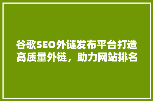 谷歌SEO外链发布平台打造高质量外链，助力网站排名提升