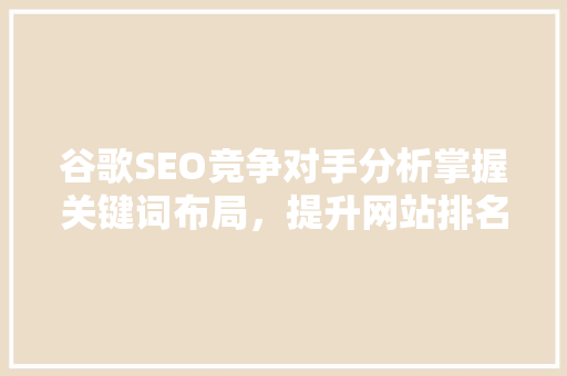 谷歌SEO竞争对手分析掌握关键词布局，提升网站排名