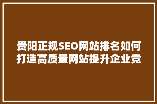 贵阳正规SEO网站排名如何打造高质量网站提升企业竞争力