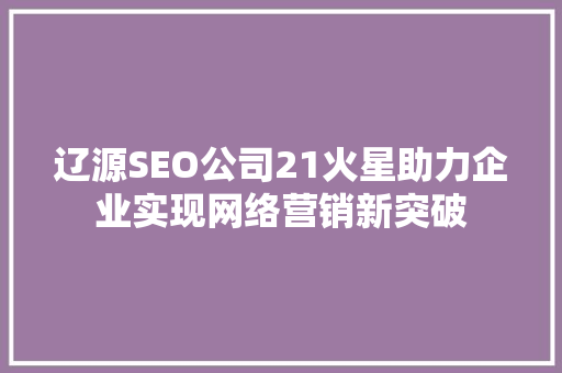 辽源SEO公司21火星助力企业实现网络营销新突破