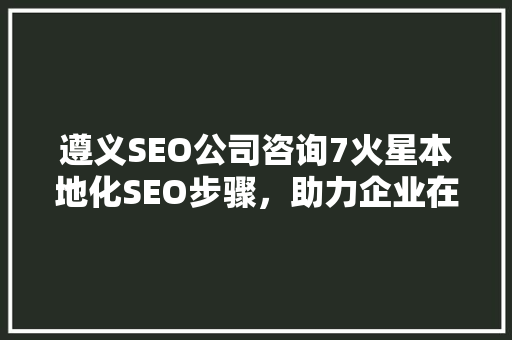 遵义SEO公司咨询7火星本地化SEO步骤，助力企业在线腾飞
