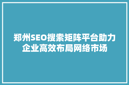 郑州SEO搜索矩阵平台助力企业高效布局网络市场
