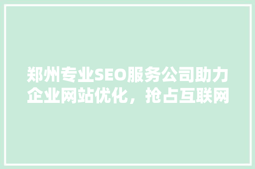 郑州专业SEO服务公司助力企业网站优化，抢占互联网市场先机