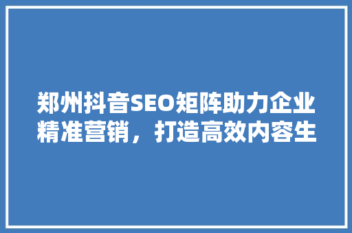 郑州抖音SEO矩阵助力企业精准营销，打造高效内容生态