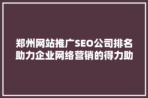 郑州网站推广SEO公司排名助力企业网络营销的得力助手