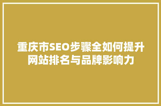 重庆市SEO步骤全如何提升网站排名与品牌影响力