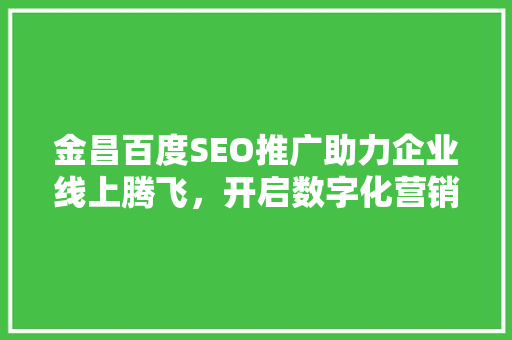 金昌百度SEO推广助力企业线上腾飞，开启数字化营销新篇章