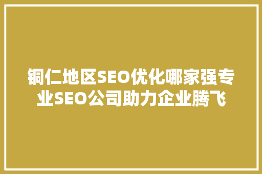 铜仁地区SEO优化哪家强专业SEO公司助力企业腾飞