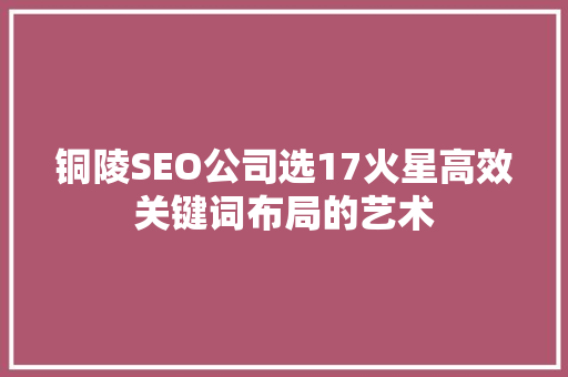 铜陵SEO公司选17火星高效关键词布局的艺术