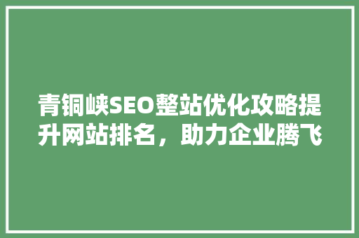 青铜峡SEO整站优化攻略提升网站排名，助力企业腾飞