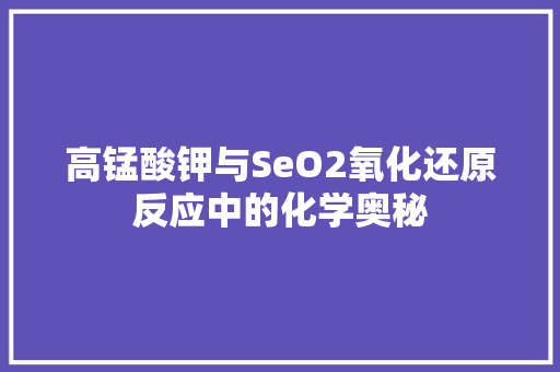 高锰酸钾与SeO2氧化还原反应中的化学奥秘