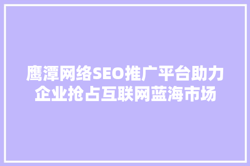 鹰潭网络SEO推广平台助力企业抢占互联网蓝海市场