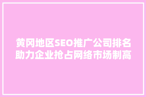 黄冈地区SEO推广公司排名助力企业抢占网络市场制高点