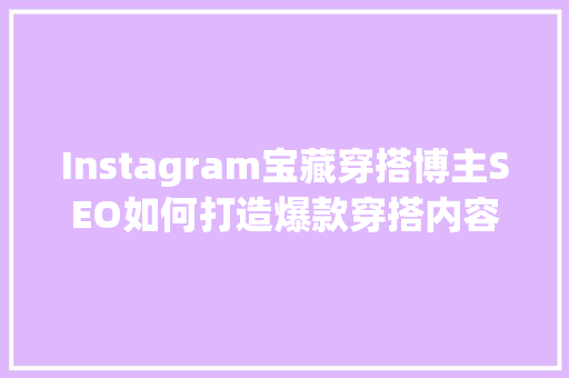 Instagram宝藏穿搭博主SEO如何打造爆款穿搭内容