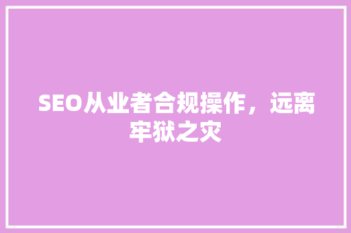 SEO从业者合规操作，远离牢狱之灾