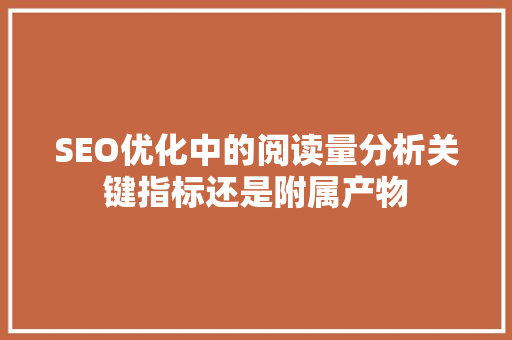 SEO优化中的阅读量分析关键指标还是附属产物