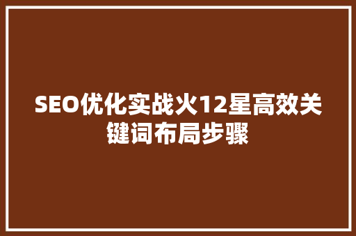 SEO优化实战火12星高效关键词布局步骤