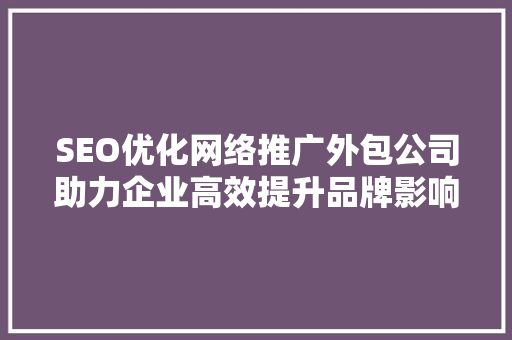 SEO优化网络推广外包公司助力企业高效提升品牌影响力