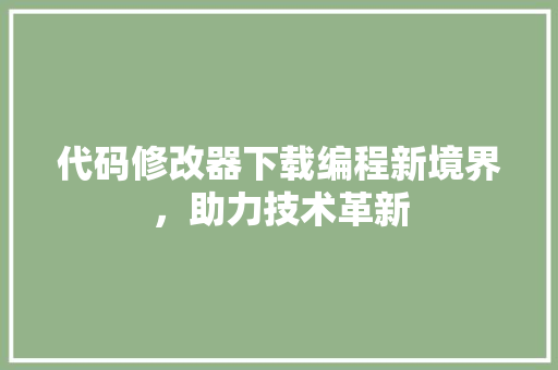 代码修改器下载编程新境界，助力技术革新