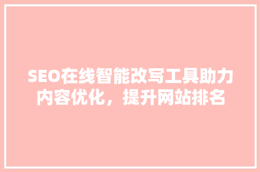 SEO在线智能改写工具助力内容优化，提升网站排名