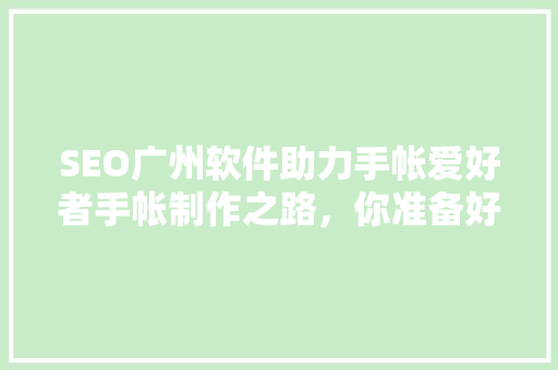 SEO广州软件助力手帐爱好者手帐制作之路，你准备好了吗