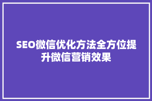 SEO微信优化方法全方位提升微信营销效果