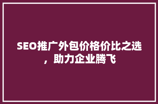 SEO推广外包价格价比之选，助力企业腾飞