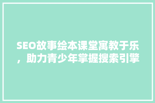 SEO故事绘本课堂寓教于乐，助力青少年掌握搜索引擎优化之路
