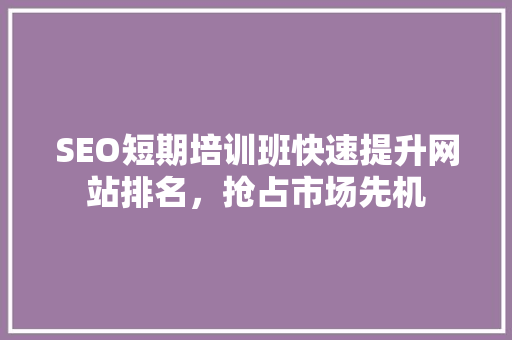 SEO短期培训班快速提升网站排名，抢占市场先机