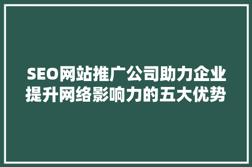 SEO网站推广公司助力企业提升网络影响力的五大优势