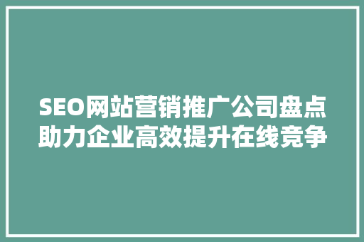 SEO网站营销推广公司盘点助力企业高效提升在线竞争力