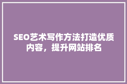 SEO艺术写作方法打造优质内容，提升网站排名