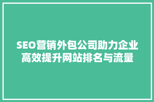SEO营销外包公司助力企业高效提升网站排名与流量