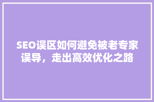 SEO误区如何避免被老专家误导，走出高效优化之路