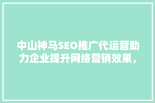 中山神马SEO推广代运营助力企业提升网络营销效果，抢占市场先机