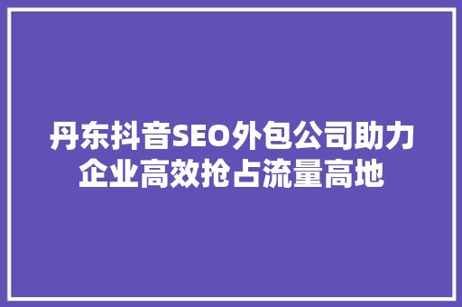 丹东抖音SEO外包公司助力企业高效抢占流量高地