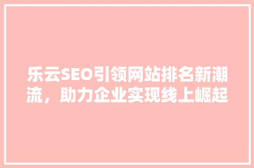 乐云SEO引领网站排名新潮流，助力企业实现线上崛起