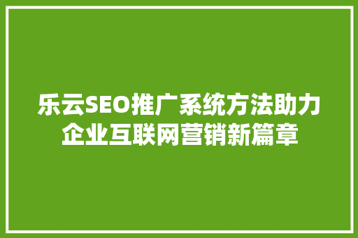 乐云SEO推广系统方法助力企业互联网营销新篇章