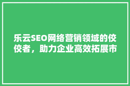 乐云SEO网络营销领域的佼佼者，助力企业高效拓展市场