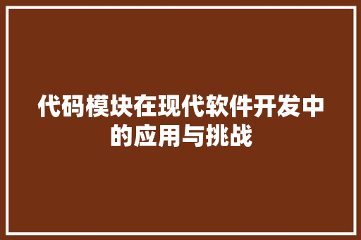 代码模块在现代软件开发中的应用与挑战
